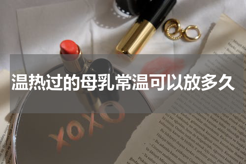 温热过的母乳常温可以放多久