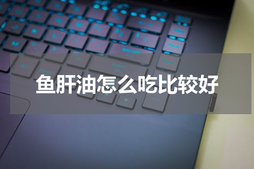 鱼肝油怎么吃比较好