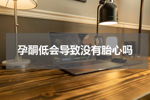 孕酮低会导致没有胎心吗