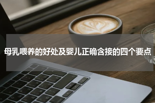 母乳喂养的好处及婴儿正确含接的四个要点