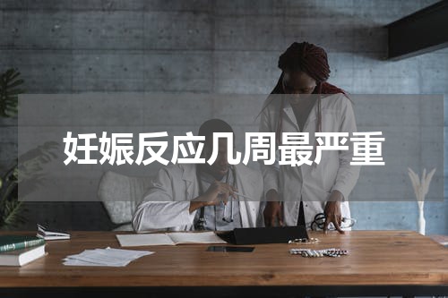 妊娠反应几周最严重