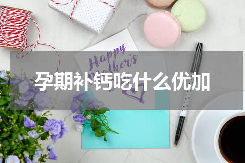 孕期补钙吃什么优加