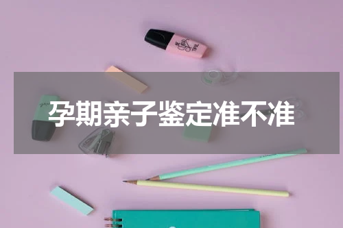 孕期亲子鉴定准不准