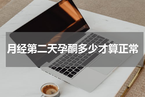 月经第二天孕酮多少才算正常
