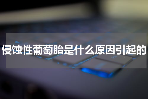 侵蚀性葡萄胎是什么原因引起的