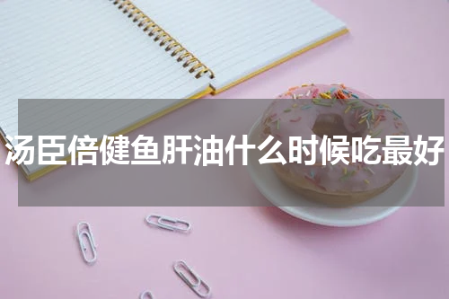 汤臣倍健鱼肝油什么时候吃最好