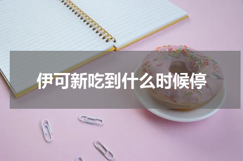 伊可新吃到什么时候停
