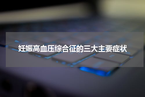 妊娠高血压综合征的三大主要症状