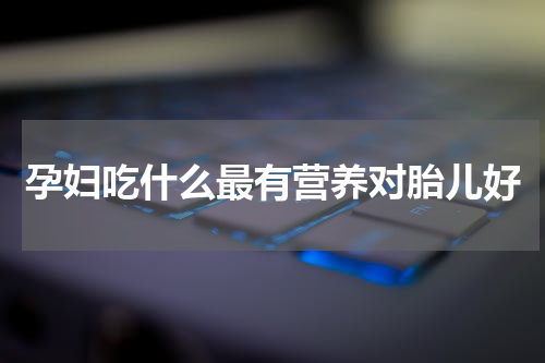 孕妇吃什么最有营养对胎儿好