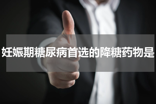 妊娠期糖尿病首选的降糖药物是