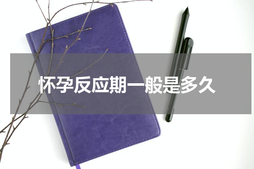 怀孕反应期一般是多久