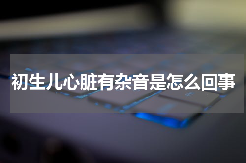 初生儿心脏有杂音是怎么回事