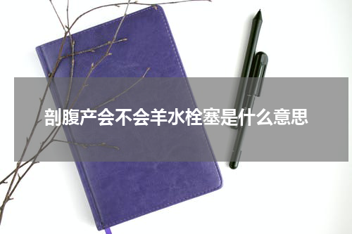 剖腹产会不会羊水栓塞是什么意思