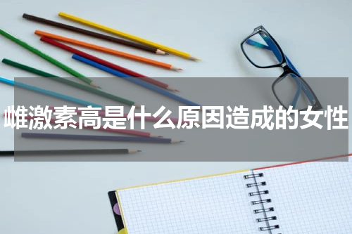 雌激素高是什么原因造成的女性