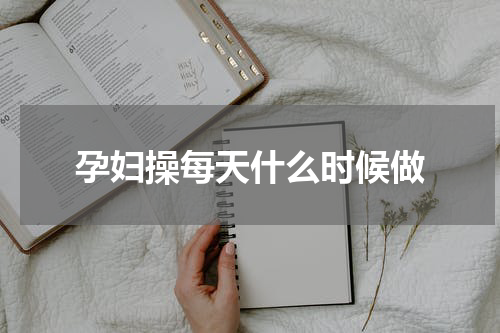 孕妇操每天什么时候做