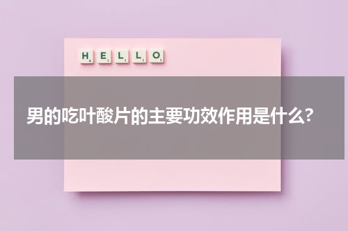 男的吃叶酸片的主要功效作用是什么?
