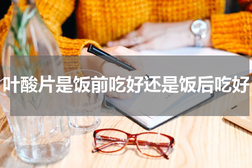 叶酸片是饭前吃好还是饭后吃好