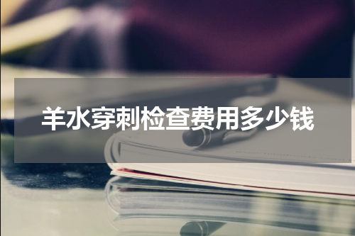 羊水穿刺检查费用多少钱
