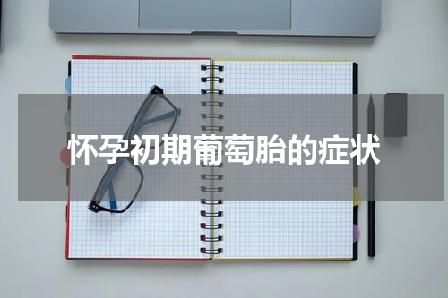 怀孕初期葡萄胎的症状