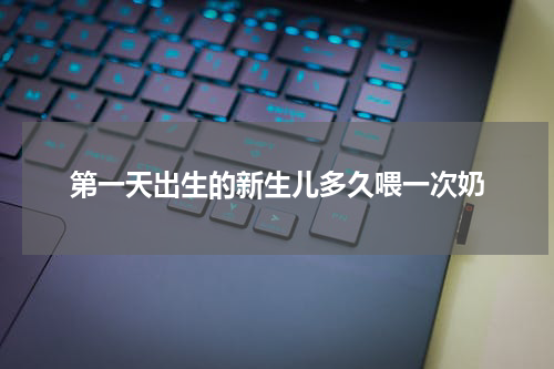 第一天出生的新生儿多久喂一次奶