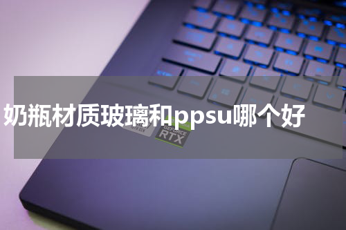 奶瓶材质玻璃和ppsu哪个好
