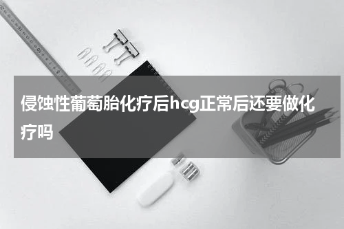 侵蚀性葡萄胎化疗后hcg正常后还要做化疗吗