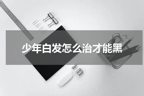 少年白发怎么治才能黑