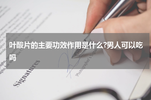 叶酸片的主要功效作用是什么?男人可以吃吗