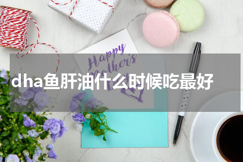 dha鱼肝油什么时候吃最好
