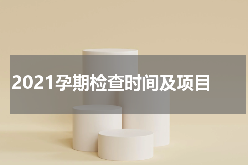 2021孕期检查时间及项目