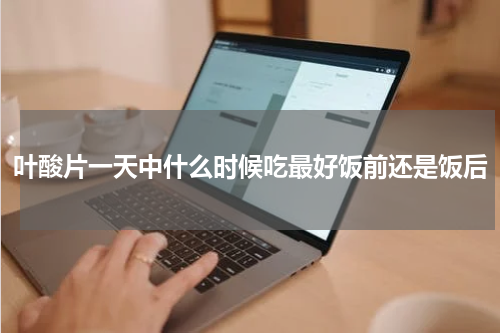 叶酸片一天中什么时候吃最好饭前还是饭后