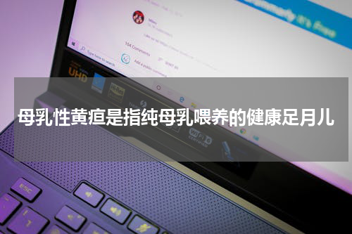 母乳性黄疸是指纯母乳喂养的健康足月儿