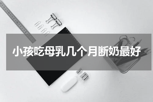 小孩吃母乳几个月断奶最好