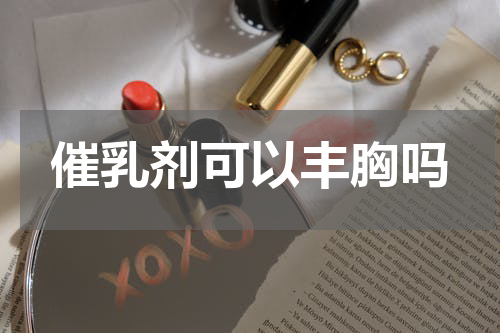 催乳剂可以丰胸吗