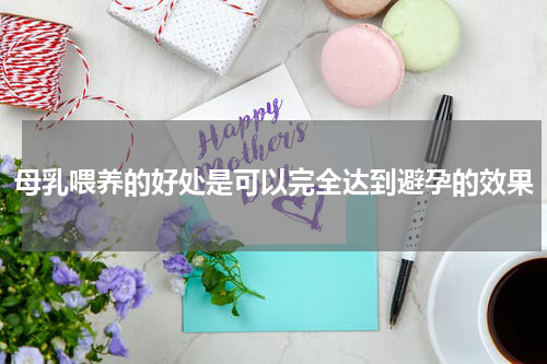 母乳喂养的好处是可以完全达到避孕的效果