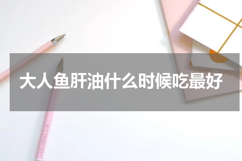 大人鱼肝油什么时候吃最好