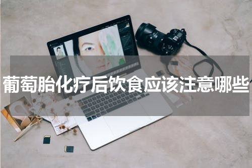 葡萄胎化疗后饮食应该注意哪些