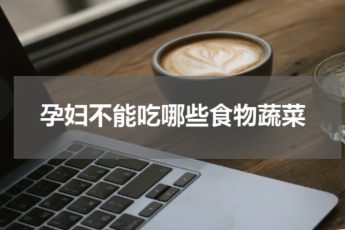 孕妇不能吃哪些食物蔬菜