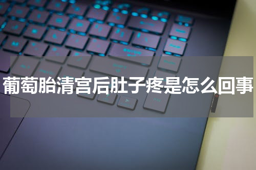 葡萄胎清宫后肚子疼是怎么回事