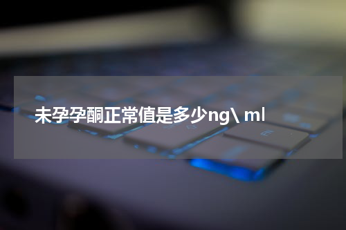 未孕孕酮正常值是多少ng\ ml