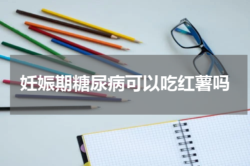 妊娠期糖尿病可以吃红薯吗