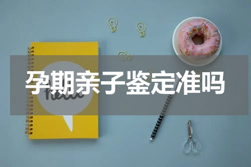 孕期亲子鉴定准吗