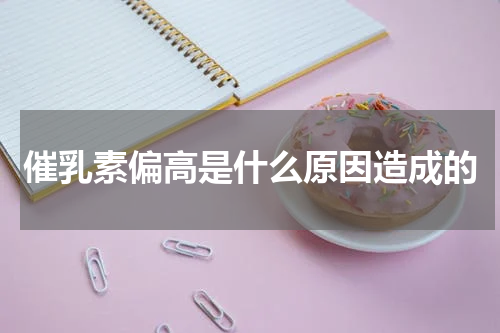 催乳素偏高是什么原因造成的
