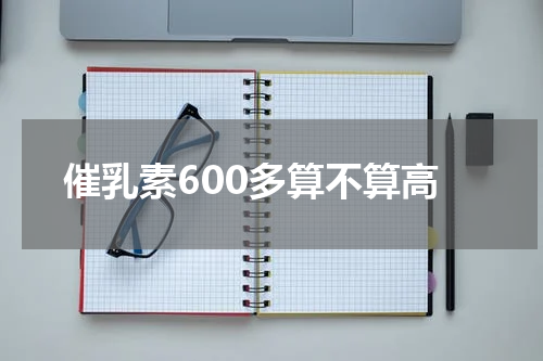 催乳素600多算不算高