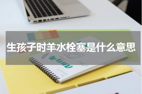 生孩子时羊水栓塞是什么意思