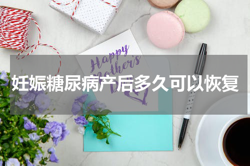妊娠糖尿病产后多久可以恢复