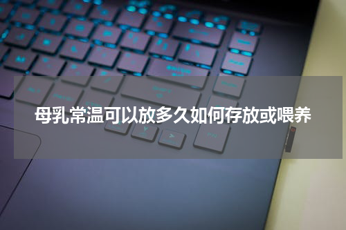 母乳常温可以放多久如何存放或喂养