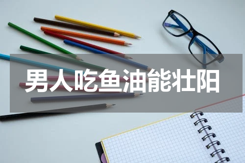 男人吃鱼油能壮阳