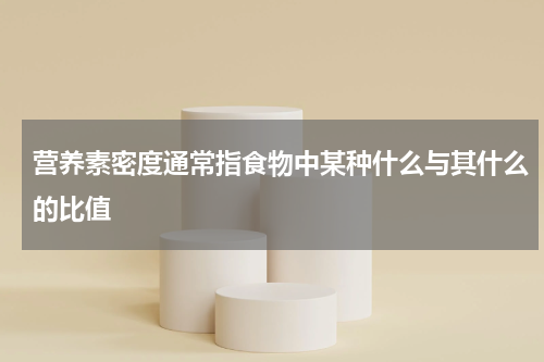 营养素密度通常指食物中某种什么与其什么的比值