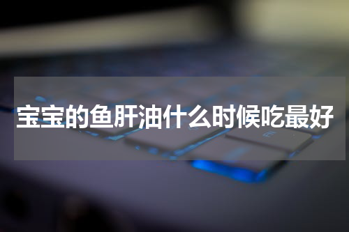 宝宝的鱼肝油什么时候吃最好